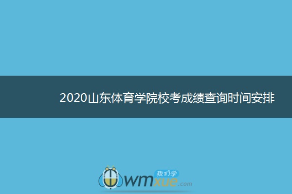 2020山东体育学院校考成绩查询时间安排