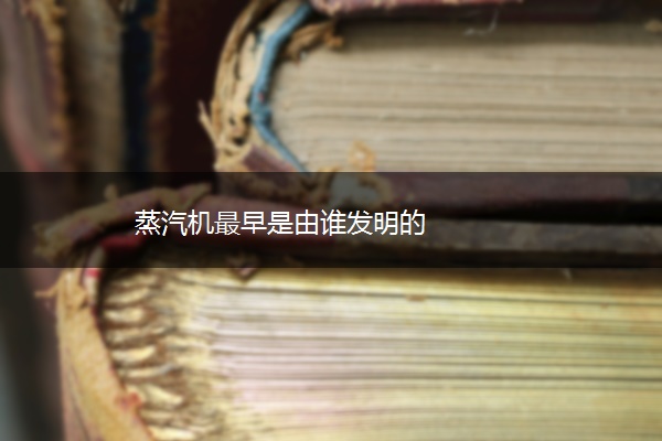 蒸汽机最早是由谁发明的