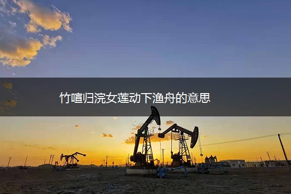 竹喧归浣女莲动下渔舟的意思