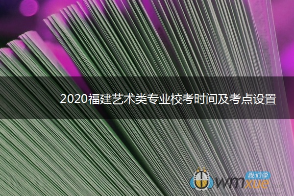 2020福建艺术类专业校考时间及考点设置