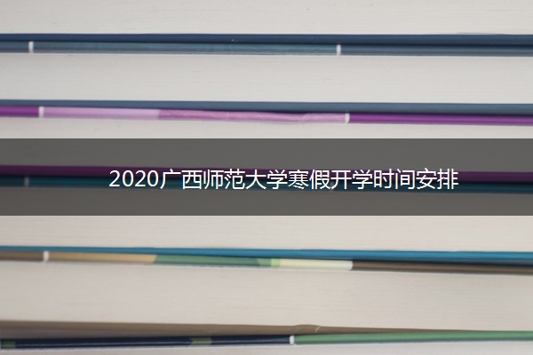 2020广西师范大学寒假开学时间安排