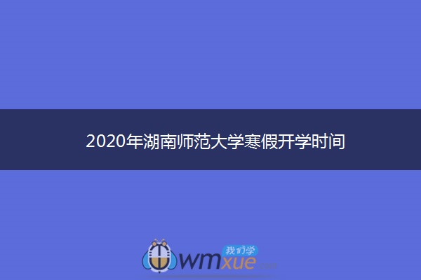 2020年湖南师范大学寒假开学时间