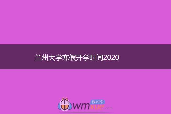 兰州大学寒假开学时间2020