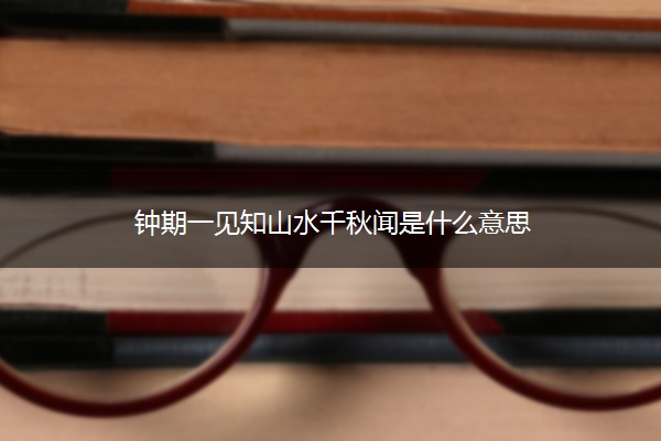 钟期一见知山水千秋闻是什么意思