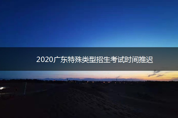 2020广东特殊类型招生考试时间推迟