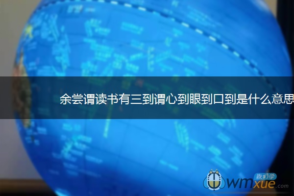 余尝谓读书有三到谓心到眼到口到是什么意思