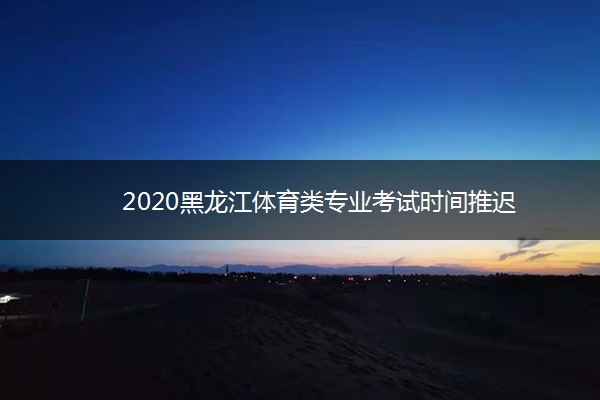 2020黑龙江体育类专业考试时间推迟