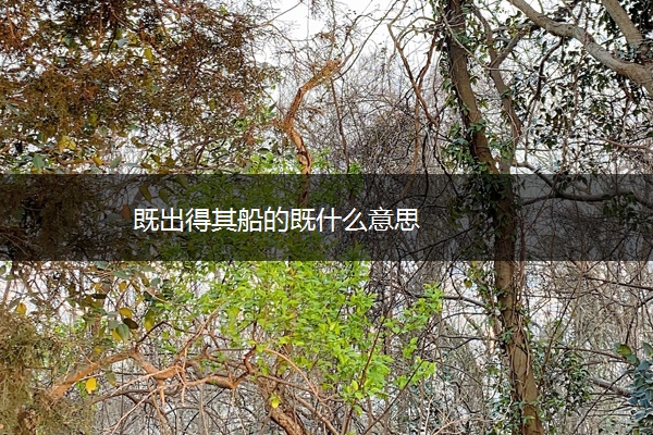 既出得其船的既什么意思 既出得其船的既什么意思