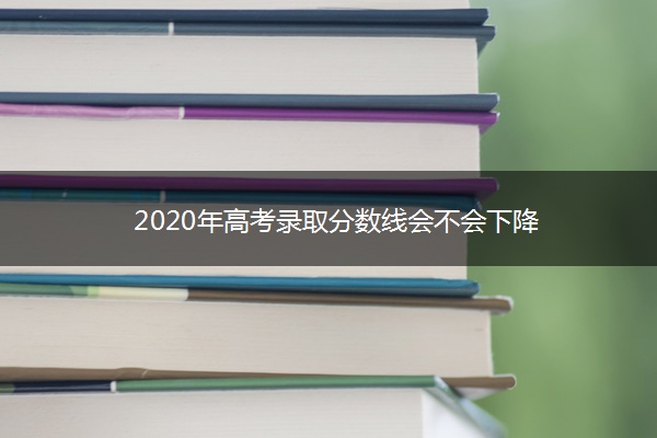 2020年高考录取分数线会不会下降