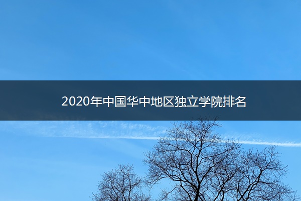 2020年中国华中地区独立学院排名