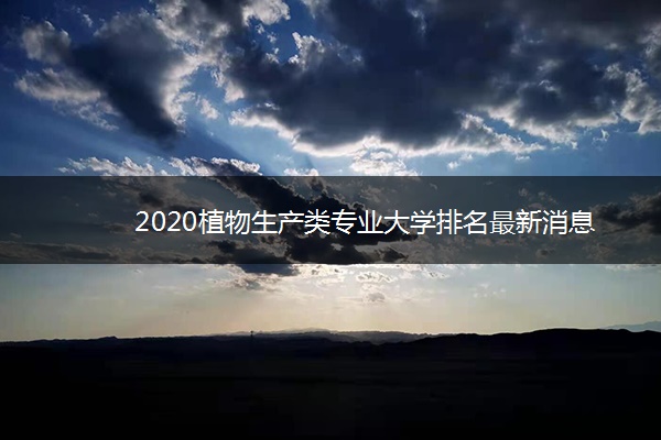 2020植物生产类专业大学排名最新消息