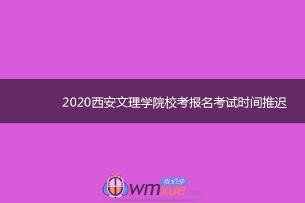 2020西安文理学院校考报名考试时间推迟