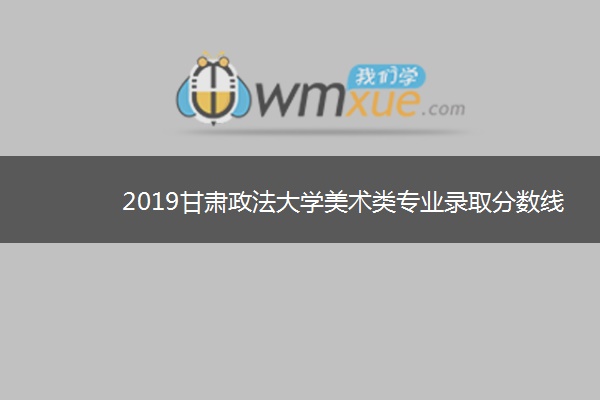 2019甘肃政法大学美术类专业录取分数线