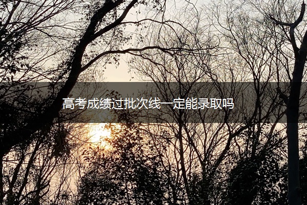 高考成绩过批次线一定能录取吗