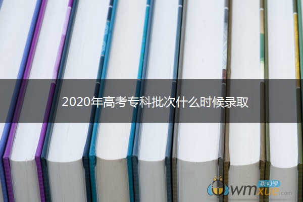 2020年高考专科批次什么时候录取