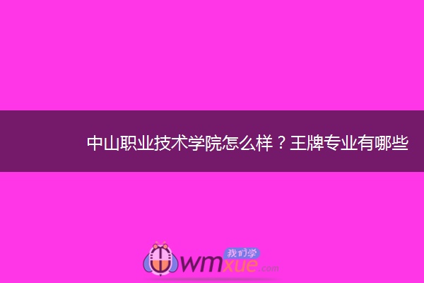 中山职业技术学院怎么样？王牌专业有哪些