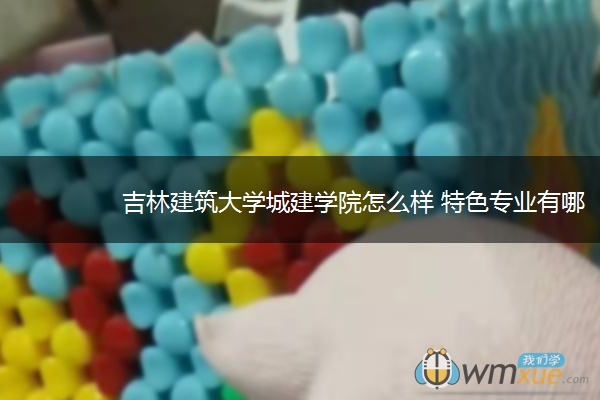 吉林建筑大学城建学院怎么样 特色专业有哪些