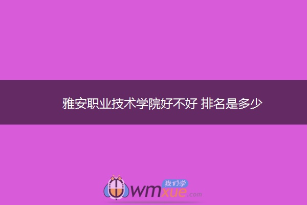 雅安职业技术学院好不好 排名是多少