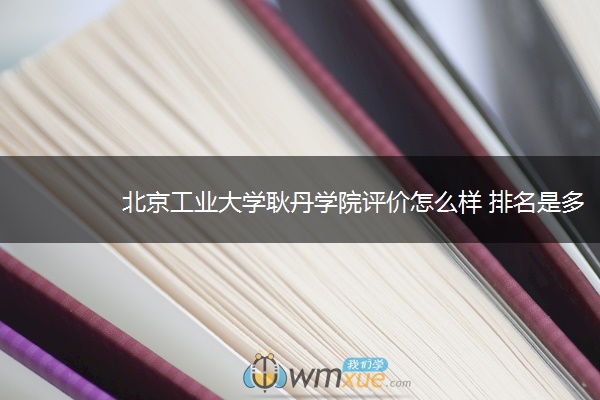 北京工业大学耿丹学院评价怎么样 排名是多少