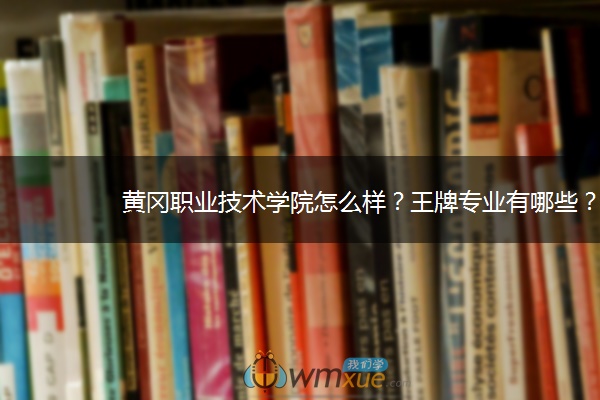 黄冈职业技术学院怎么样？王牌专业有哪些？