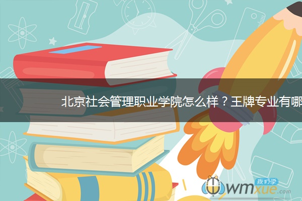 北京社会管理职业学院怎么样？王牌专业有哪些？