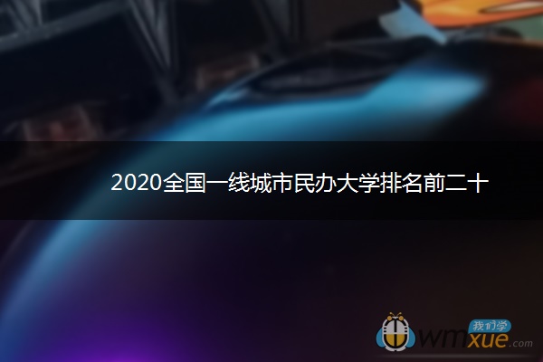 2020全国一线城市民办大学排名前二十