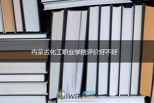 内蒙古化工职业学院评价好不好 ​