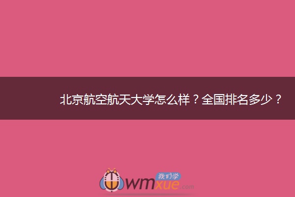 北京航空航天大学怎么样？全国排名多少？