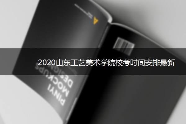 2020山东工艺美术学院校考时间安排最新