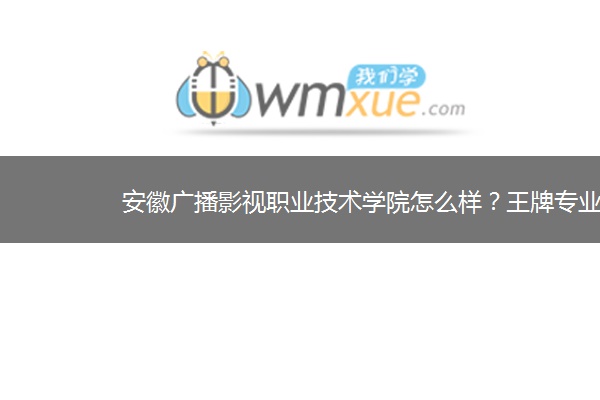 安徽广播影视职业技术学院怎么样？王牌专业是什么？