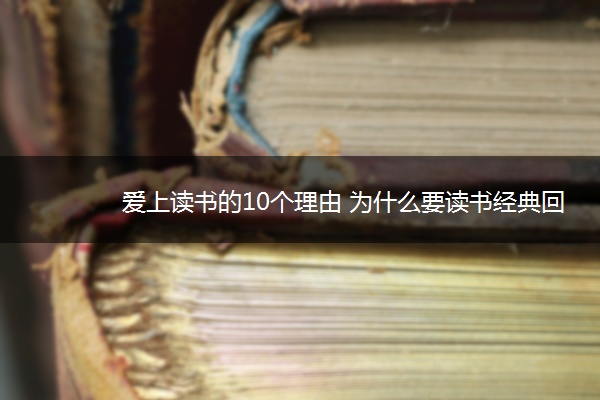 爱上读书的10个理由 为什么要读书经典回答