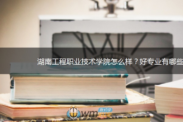 湖南工程职业技术学院怎么样？好专业有哪些？