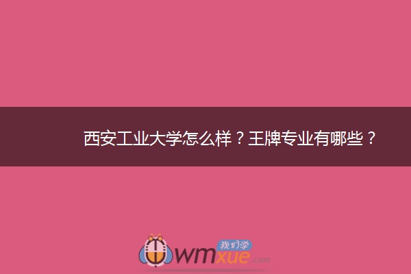 西安工业大学怎么样？王牌专业有哪些？