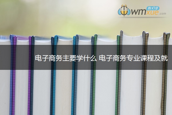 电子商务主要学什么 电子商务专业课程及就业方向