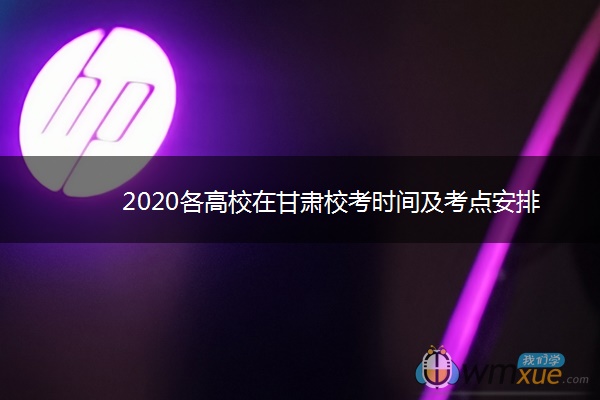 2020各高校在甘肃校考时间及考点安排