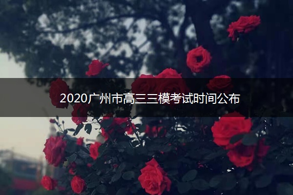 2020广州市高三三模考试时间公布 2020广州市高三三模考试时间公布