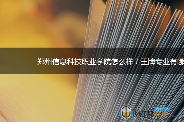 郑州信息科技职业学院怎么样？王牌专业有哪些？