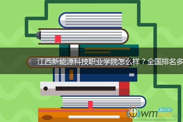 江西新能源科技职业学院怎么样？全国排名多少？