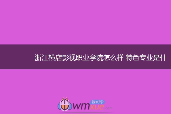 浙江横店影视职业学院怎么样 特色专业是什么