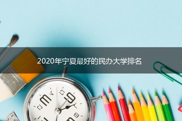 2020年宁夏最好的民办大学排名