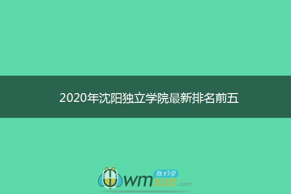 2020年沈阳独立学院最新排名前五