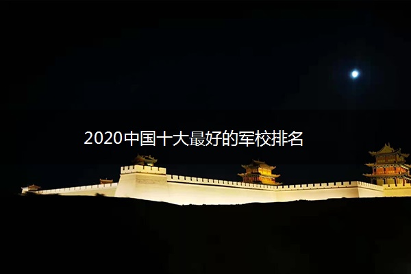 2020中国十大最好的军校排名