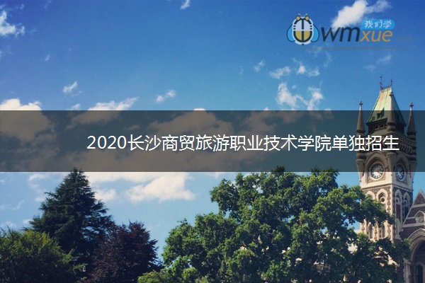 2020长沙商贸旅游职业技术学院单独招生简章