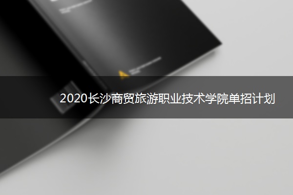 2020长沙商贸旅游职业技术学院单招计划及专业