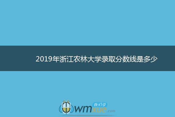 2019年浙江农林大学录取分数线是多少