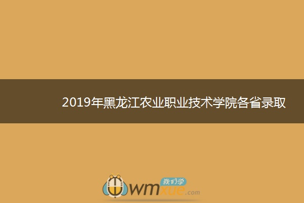 2019年黑龙江农业职业技术学院各省录取分数线