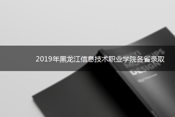 2019年黑龙江信息技术职业学院各省录取分数线