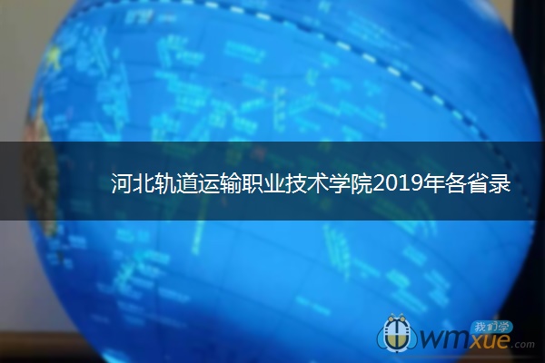 河北轨道运输职业技术学院2019年各省录取分数线汇总