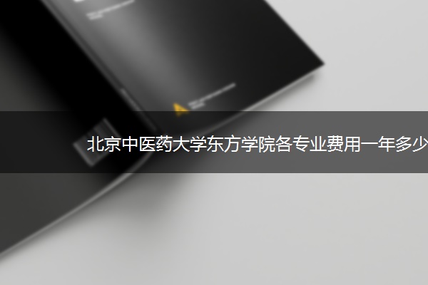 北京中医药大学东方学院各专业费用一年多少钱