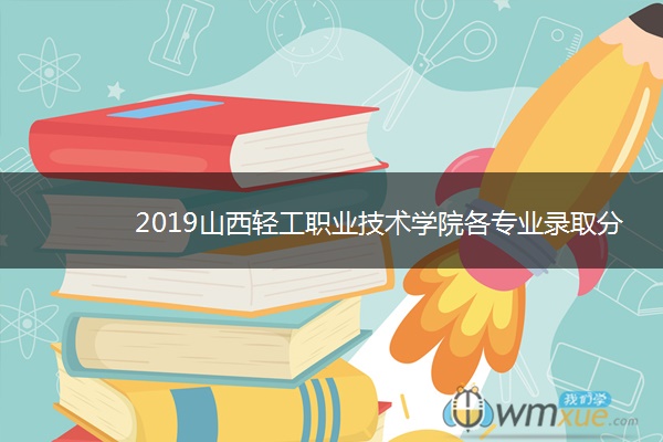 2019山西轻工职业技术学院各专业录取分数线汇总